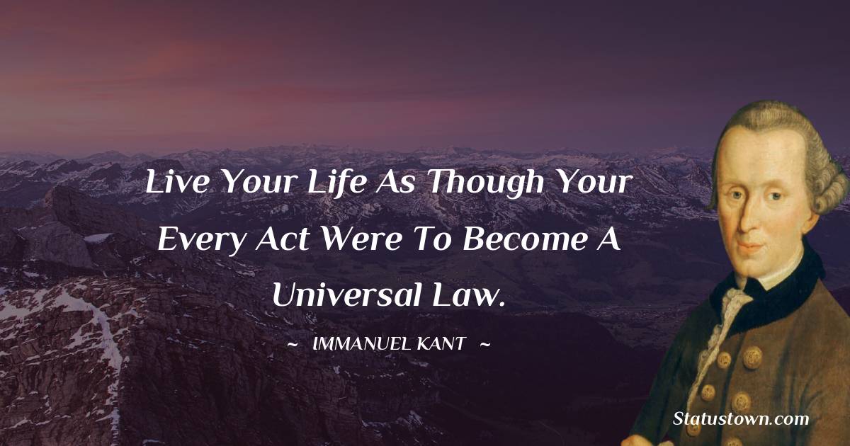 Live your life as though your every act were to become a universal law. -  Immanuel Kant